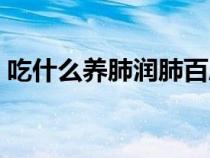 吃什么養(yǎng)肺潤肺百度知道（吃什么養(yǎng)肺潤肺）