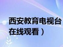 西安教育電視臺(tái) 直播（西安教育電視臺(tái)直播在線觀看）