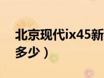 北京現(xiàn)代ix45新款價格（北京現(xiàn)代ix45報價多少）