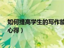 如何提高學(xué)生的寫作能力?(如何提高學(xué)生的寫作能力活動(dòng)心得) 如何提高學(xué)生的寫作能力?(如何提高學(xué)生的寫作能力活動(dòng)心得)