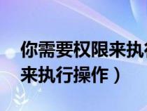 你需要權限來執(zhí)行操作 win11（你需要權限來執(zhí)行操作）