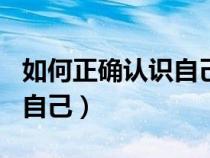 如何正確認識自己作文800字（如何正確認識自己）