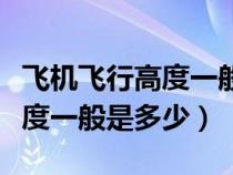 飛機(jī)飛行高度一般是多少米以上（飛機(jī)飛行高度一般是多少）