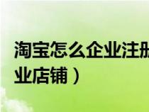 淘寶怎么企業(yè)注冊店鋪步驟（淘寶怎么注冊企業(yè)店鋪）