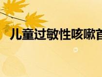 兒童過(guò)敏性咳嗽首選藥（兒童過(guò)敏性咳嗽）