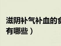 滋陰補氣補血的食物有哪些（滋陰補血的食物有哪些）