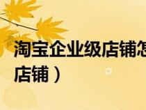 淘寶企業(yè)級(jí)店鋪怎么注冊(cè)(如何注冊(cè)淘寶企業(yè)店鋪) 淘寶企業(yè)級(jí)店鋪怎么注冊(cè)(如何注冊(cè)淘寶企業(yè)店鋪)