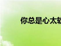 你總是心太軟原唱（心太軟原唱）