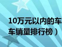 10萬(wàn)元以?xún)?nèi)的車(chē)銷(xiāo)量排行榜(10萬(wàn)元左右的車(chē)銷(xiāo)量排行榜) 10萬(wàn)元以?xún)?nèi)的車(chē)銷(xiāo)量排行榜(10萬(wàn)元左右的車(chē)銷(xiāo)量排行榜)