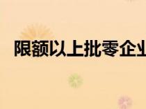 限額以上批零企業(yè)（什么叫限額以上企業(yè)）
