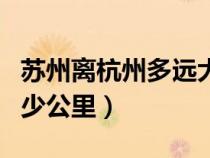 蘇州離杭州多遠(yuǎn)大概多少公里（蘇州到杭州多少公里）