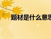 題材是什么意思（題材和體裁的區(qū)別）