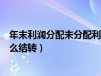 年末利潤分配未分配利潤怎么結轉(利潤分配未分配利潤怎么結轉) 年末利潤分配未分配利潤怎么結轉(利潤分配未分配利潤怎么結轉)