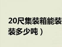 20尺集裝箱能裝多少噸玻璃（20尺集裝箱能裝多少噸）