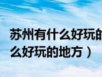 蘇州有什么好玩的地方適合小朋友(蘇州有什么好玩的地方) 蘇州有什么好玩的地方適合小朋友(蘇州有什么好玩的地方)