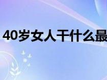 40歲女人干什么最掙錢(女人做什么最賺錢) 40歲女人干什么最掙錢(女人做什么最賺錢)