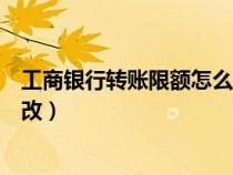 工商銀行轉(zhuǎn)賬限額怎么修改額度（工商銀行轉(zhuǎn)賬限額怎么修改）
