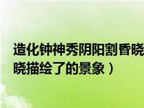 造化鐘神秀陰陽割昏曉是描寫什么的（造化鐘神秀陰陽割昏曉描繪了的景象）