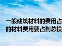 一般建筑材料的費(fèi)用占工程總造價的（在我國一般建筑工程的材料費(fèi)用要占到總投資的）