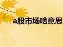 a股市場啥意思（a股市場是什么意思）