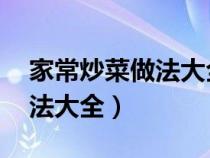家常炒菜做法大全 菜譜大全（家常炒菜的做法大全）