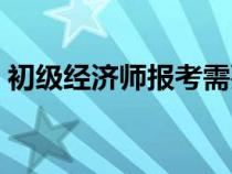 初級(jí)經(jīng)濟(jì)師報(bào)考需要什么條件(初級(jí)經(jīng)濟(jì)師) 初級(jí)經(jīng)濟(jì)師報(bào)考需要什么條件(初級(jí)經(jīng)濟(jì)師)