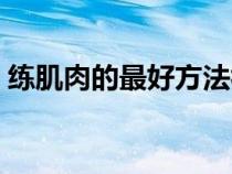練肌肉的最好方法視頻（練肌肉的最好方法）