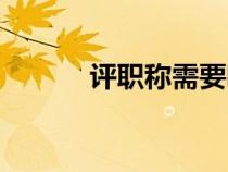評職稱需要哪些資料（評職稱）