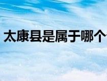 太康縣是屬于哪個?。ㄌ悼h屬于哪個市的）