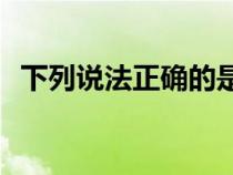 下列說法正確的是( )（下列說法正確的是）