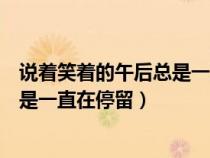 說(shuō)著笑著的午后總是一直在停留的說(shuō)說(shuō)（說(shuō)著笑著的午后總是一直在停留）