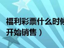 福利彩票什么時(shí)候銷售的（福利彩票什么時(shí)候開始銷售）