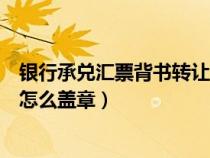 銀行承兌匯票背書轉(zhuǎn)讓怎么蓋章的（銀行承兌匯票背書轉(zhuǎn)讓怎么蓋章）