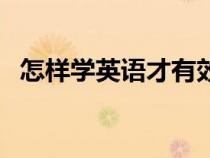 怎樣學(xué)英語才有效（怎樣學(xué)習(xí)英語最有效）