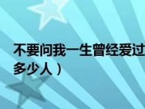 不要問(wèn)我一生曾經(jīng)愛(ài)過(guò)多少人女聲(不要問(wèn)我一生曾經(jīng)愛(ài)過(guò)多少人) 不要問(wèn)我一生曾經(jīng)愛(ài)過(guò)多少人女聲(不要問(wèn)我一生曾經(jīng)愛(ài)過(guò)多少人)