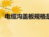 電纜溝蓋板規(guī)格是多少（電纜溝蓋板規(guī)格）