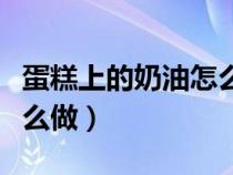 蛋糕上的奶油怎么做最簡(jiǎn)單（蛋糕上的奶油怎么做）