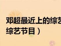 鄧超最近上的綜藝節(jié)目叫什么（鄧超最近上的綜藝節(jié)目）