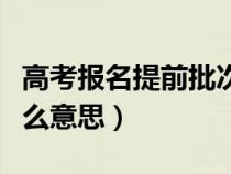 高考報(bào)名提前批次是什么意思（提前批次是什么意思）