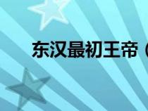 東漢最初王帝（東漢最初的皇帝是誰）