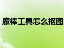 魔棒工具怎么摳圖保存（魔棒工具怎么摳圖）