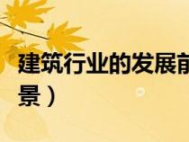 建筑行業(yè)的發(fā)展前景論文（建筑行業(yè)的發(fā)展前景）