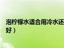 泡檸檬水適合用冷水還是熱水（泡檸檬水是用冷水還是熱水好）