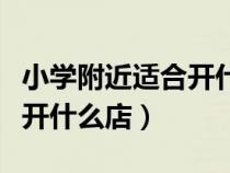 小學附近適合開什么店投資小（小學附近適合開什么店）