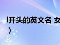 l開(kāi)頭的英文名 女生（L開(kāi)頭的英文名字(女生)）