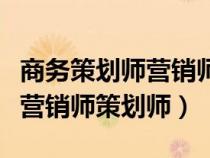 商務(wù)策劃師營銷師策劃師的區(qū)別（商務(wù)策劃師營銷師策劃師）