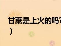 甘蔗是上火的嗎?（甘蔗是上火的還是下火的）