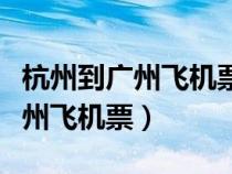 杭州到廣州飛機票查詢時刻表最新（杭州到廣州飛機票）