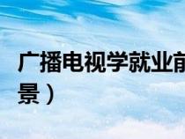 廣播電視學(xué)就業(yè)前景如何（廣播電視學(xué)就業(yè)前景）