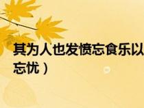 其為人也發(fā)憤忘食樂以忘憂下一句（其為人也發(fā)憤忘食樂以忘憂）